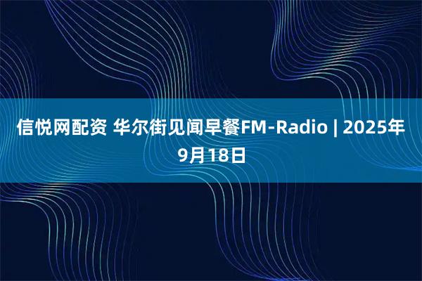 信悦网配资 华尔街见闻早餐FM-Radio | 2025年9月18日