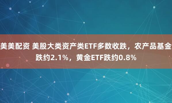 美美配资 美股大类资产类ETF多数收跌，农产品基金跌约2.1%，黄金ETF跌约0.8%