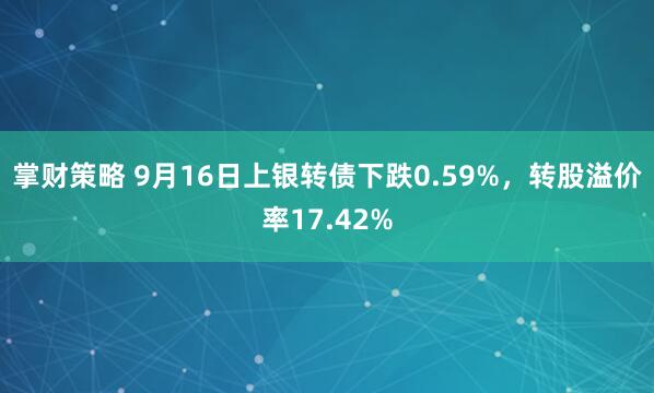 掌财策略 9月16日上银转债下跌0.59%，转股溢价率17.42%