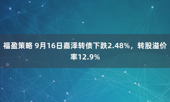 福盈策略 9月16日嘉泽转债下跌2.48%，转股溢价率12.9%
