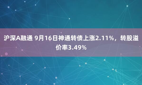 沪深A融通 9月16日神通转债上涨2.11%，转股溢价率3.49%