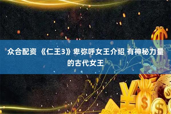众合配资 《仁王3》卑弥呼女王介绍 有神秘力量的古代女王