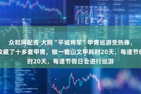 众和网配资 大同“平城将军”甲胄巡游受热捧，扮演者：团队收藏了十多套甲胄，做一套山文甲耗时20天，每逢节假日会进行巡游