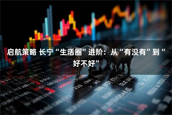 启航策略 长宁“生活圈”进阶：从“有没有”到“好不好”