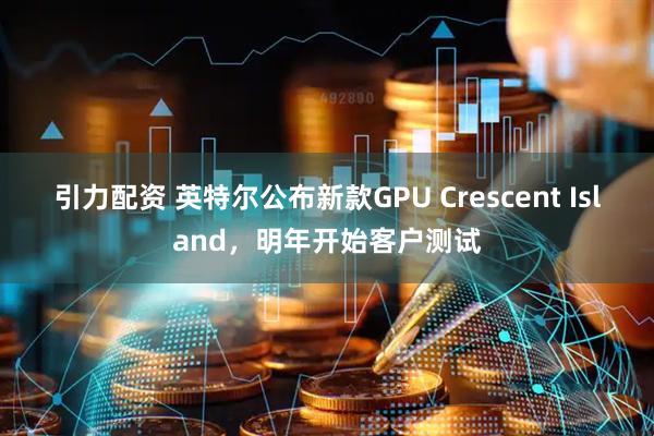 引力配资 英特尔公布新款GPU Crescent Island，明年开始客户测试