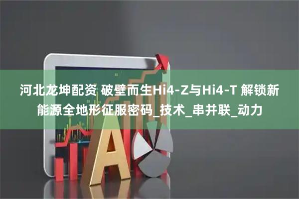 河北龙坤配资 破壁而生Hi4-Z与Hi4-T 解锁新能源全地形征服密码_技术_串并联_动力