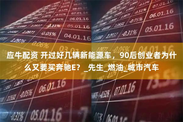 应牛配资 开过好几辆新能源车，90后创业者为什么又要买奔驰E？_先生_燃油_城市汽车