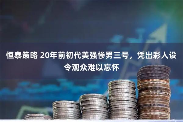 恒泰策略 20年前初代美强惨男三号，凭出彩人设令观众难以忘怀