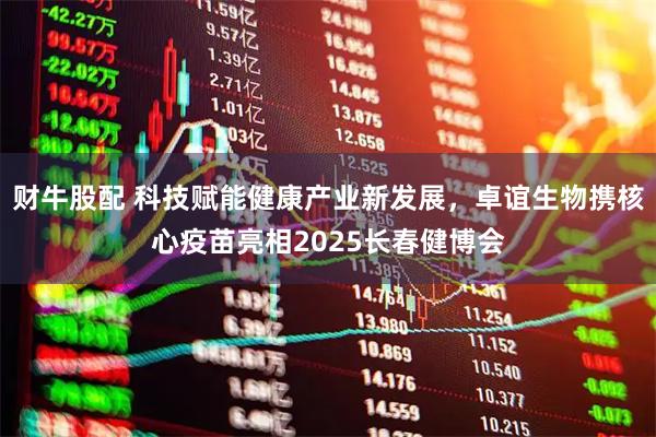 财牛股配 科技赋能健康产业新发展，卓谊生物携核心疫苗亮相2025长春健博会