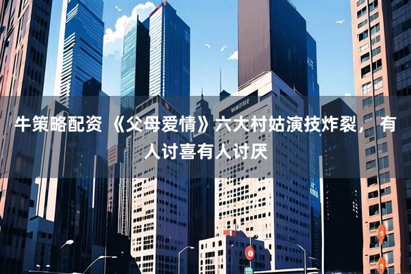 牛策略配资 《父母爱情》六大村姑演技炸裂， 有人讨喜有人讨厌