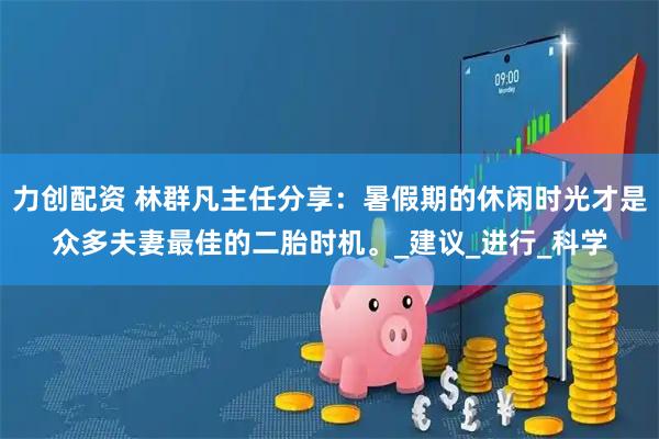 力创配资 林群凡主任分享：暑假期的休闲时光才是众多夫妻最佳的二胎时机。_建议_进行_科学