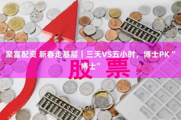 聚富配资 新春走基层｜三天VS五小时，博士PK“博士”