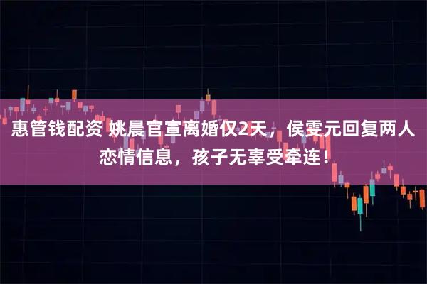 惠管钱配资 姚晨官宣离婚仅2天，侯雯元回复两人恋情信息，孩子无辜受牵连！