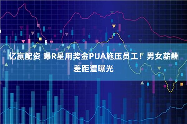 亿赢配资 曝R星用奖金PUA施压员工！男女薪酬差距遭曝光